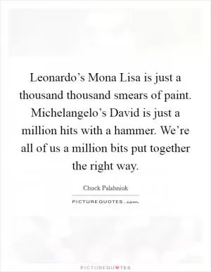 Leonardo’s Mona Lisa is just a thousand thousand smears of paint. Michelangelo’s David is just a million hits with a hammer. We’re all of us a million bits put together the right way Picture Quote #1