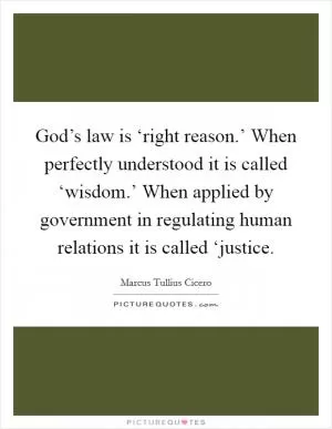 God’s law is ‘right reason.’ When perfectly understood it is called ‘wisdom.’ When applied by government in regulating human relations it is called ‘justice Picture Quote #1