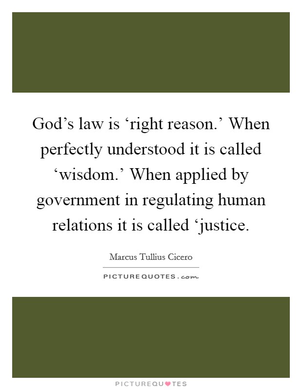 God's law is ‘right reason.' When perfectly understood it is called ‘wisdom.' When applied by government in regulating human relations it is called ‘justice Picture Quote #1