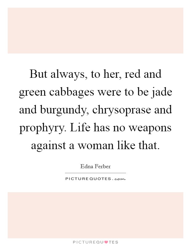 But always, to her, red and green cabbages were to be jade and burgundy, chrysoprase and prophyry. Life has no weapons against a woman like that Picture Quote #1