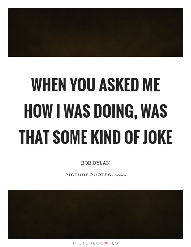 When you asked me how I was doing, was that some kind of joke Picture Quote #1