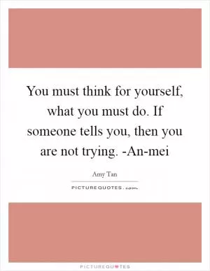 You must think for yourself, what you must do. If someone tells you, then you are not trying. -An-mei Picture Quote #1