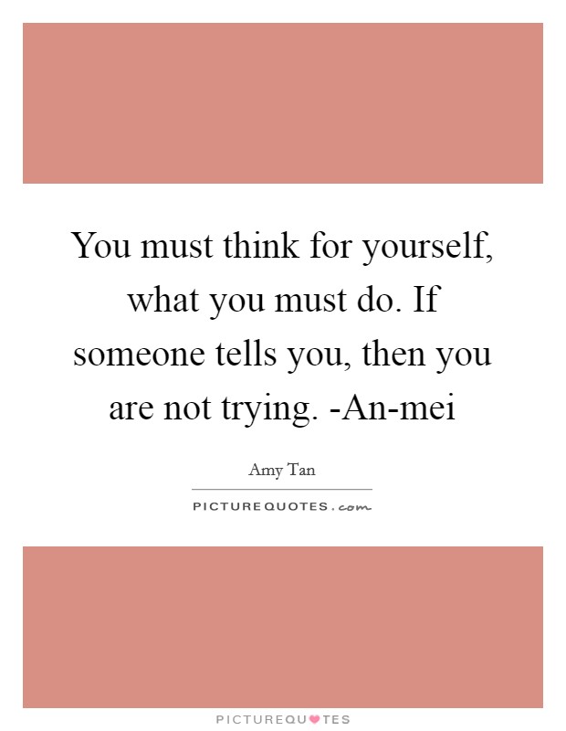 You must think for yourself, what you must do. If someone tells you, then you are not trying. -An-mei Picture Quote #1