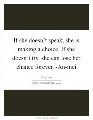 If she doesn’t speak, she is making a choice. If she doesn’t try, she can lose her chance forever. -An-mei Picture Quote #1