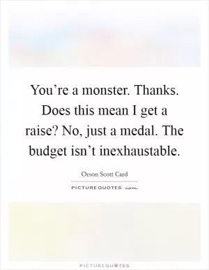 You’re a monster. Thanks. Does this mean I get a raise? No, just a medal. The budget isn’t inexhaustable Picture Quote #1