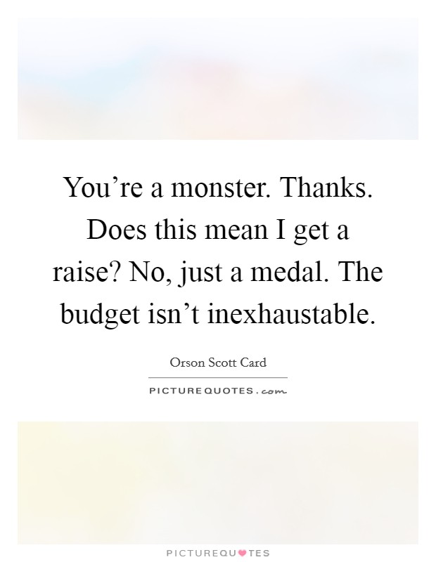 You're a monster. Thanks. Does this mean I get a raise? No, just a medal. The budget isn't inexhaustable Picture Quote #1