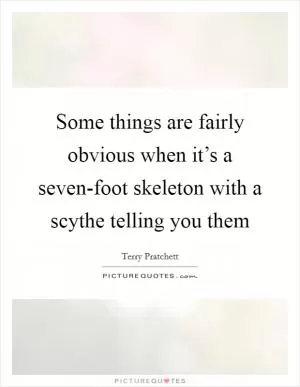 Some things are fairly obvious when it’s a seven-foot skeleton with a scythe telling you them Picture Quote #1