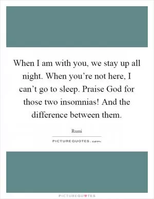 When I am with you, we stay up all night. When you’re not here, I can’t go to sleep. Praise God for those two insomnias! And the difference between them Picture Quote #1