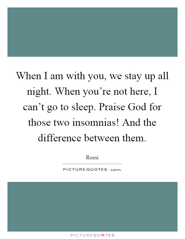 When I am with you, we stay up all night. When you're not here, I can't go to sleep. Praise God for those two insomnias! And the difference between them Picture Quote #1