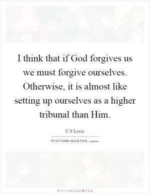 I think that if God forgives us we must forgive ourselves. Otherwise, it is almost like setting up ourselves as a higher tribunal than Him Picture Quote #1
