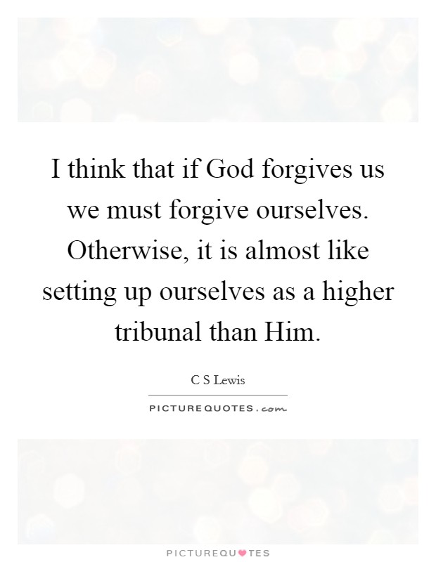 I think that if God forgives us we must forgive ourselves. Otherwise, it is almost like setting up ourselves as a higher tribunal than Him Picture Quote #1