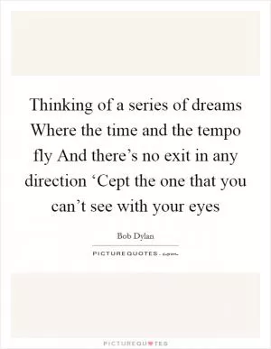 Thinking of a series of dreams Where the time and the tempo fly And there’s no exit in any direction ‘Cept the one that you can’t see with your eyes Picture Quote #1