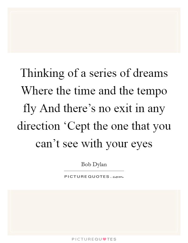 Thinking of a series of dreams Where the time and the tempo fly And there's no exit in any direction ‘Cept the one that you can't see with your eyes Picture Quote #1