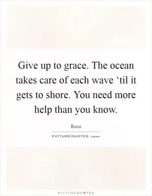 Give up to grace. The ocean takes care of each wave ‘til it gets to shore. You need more help than you know Picture Quote #1