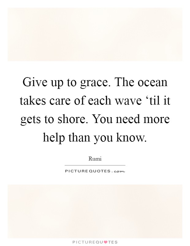 Give up to grace. The ocean takes care of each wave ‘til it gets to shore. You need more help than you know Picture Quote #1