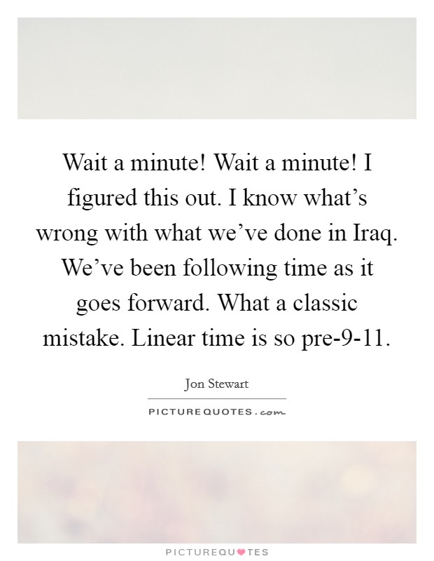 Wait a minute! Wait a minute! I figured this out. I know what's wrong with what we've done in Iraq. We've been following time as it goes forward. What a classic mistake. Linear time is so pre-9-11 Picture Quote #1