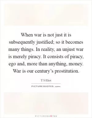 When war is not just it is subsequently justified; so it becomes many things. In reality, an unjust war is merely piracy. It consists of piracy, ego and, more than anything, money. War is our century’s prostitution Picture Quote #1