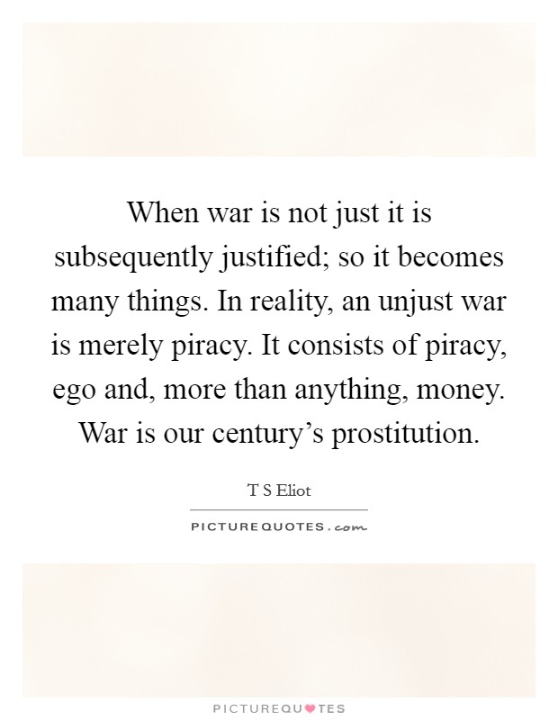 When war is not just it is subsequently justified; so it becomes many things. In reality, an unjust war is merely piracy. It consists of piracy, ego and, more than anything, money. War is our century's prostitution Picture Quote #1