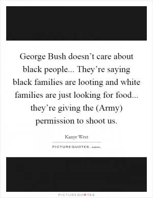 George Bush doesn’t care about black people... They’re saying black families are looting and white families are just looking for food... they’re giving the (Army) permission to shoot us Picture Quote #1