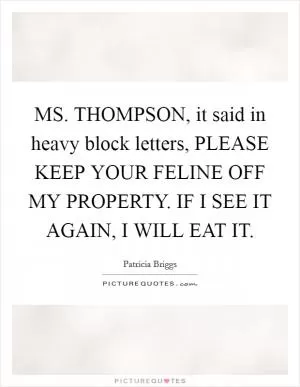 MS. THOMPSON, it said in heavy block letters, PLEASE KEEP YOUR FELINE OFF MY PROPERTY. IF I SEE IT AGAIN, I WILL EAT IT Picture Quote #1