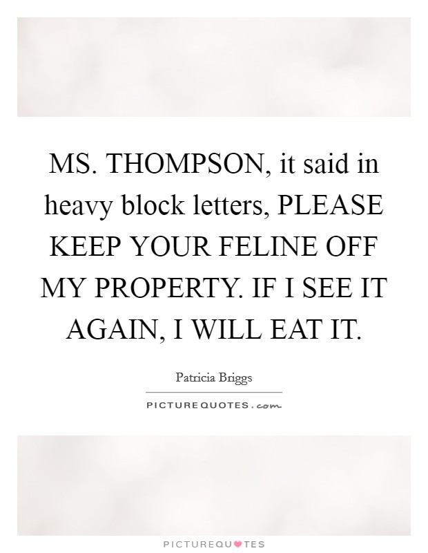 MS. THOMPSON, it said in heavy block letters, PLEASE KEEP YOUR FELINE OFF MY PROPERTY. IF I SEE IT AGAIN, I WILL EAT IT Picture Quote #1