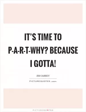 It’s time to P-A-R-T-Why? Because I gotta! Picture Quote #1