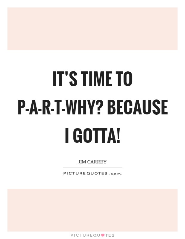 It's time to P-A-R-T-Why? Because I gotta! Picture Quote #1