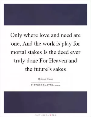 Only where love and need are one, And the work is play for mortal stakes Is the deed ever truly done For Heaven and the future’s sakes Picture Quote #1
