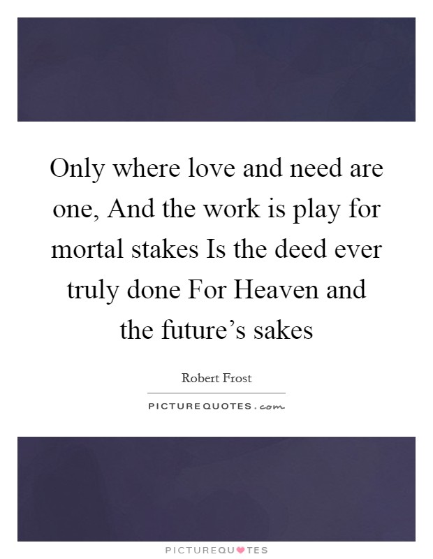 Only where love and need are one, And the work is play for mortal stakes Is the deed ever truly done For Heaven and the future's sakes Picture Quote #1