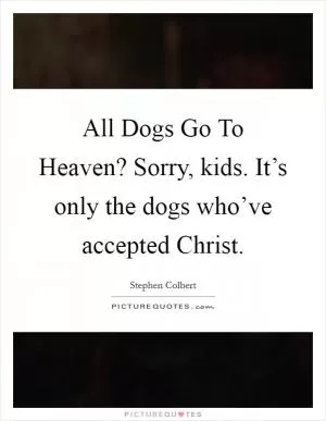 All Dogs Go To Heaven? Sorry, kids. It’s only the dogs who’ve accepted Christ Picture Quote #1