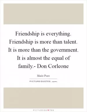 Friendship is everything. Friendship is more than talent. It is more than the government. It is almost the equal of family.- Don Corleone Picture Quote #1