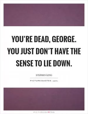 You’re dead, George. You just don’t have the sense to lie down Picture Quote #1