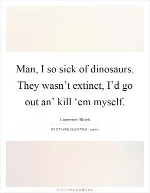Man, I so sick of dinosaurs. They wasn’t extinct, I’d go out an’ kill ‘em myself Picture Quote #1