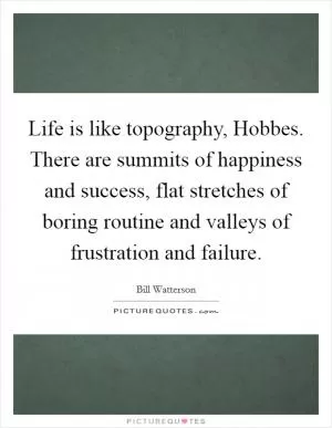 Life is like topography, Hobbes. There are summits of happiness and success, flat stretches of boring routine and valleys of frustration and failure Picture Quote #1