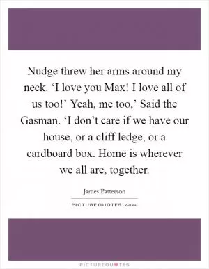 Nudge threw her arms around my neck. ‘I love you Max! I love all of us too!’ Yeah, me too,’ Said the Gasman. ‘I don’t care if we have our house, or a cliff ledge, or a cardboard box. Home is wherever we all are, together Picture Quote #1