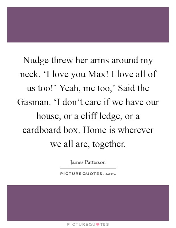 Nudge threw her arms around my neck. ‘I love you Max! I love all of us too!' Yeah, me too,' Said the Gasman. ‘I don't care if we have our house, or a cliff ledge, or a cardboard box. Home is wherever we all are, together Picture Quote #1