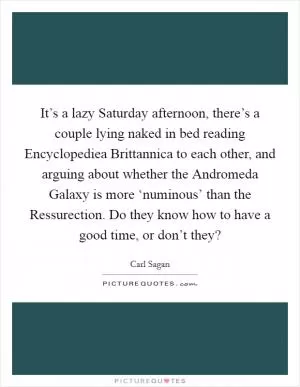 It’s a lazy Saturday afternoon, there’s a couple lying naked in bed reading Encyclopediea Brittannica to each other, and arguing about whether the Andromeda Galaxy is more ‘numinous’ than the Ressurection. Do they know how to have a good time, or don’t they? Picture Quote #1