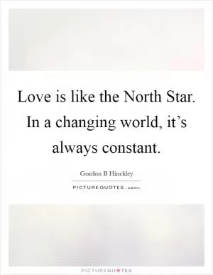 Love is like the North Star. In a changing world, it’s always constant Picture Quote #1