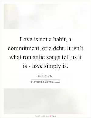 Love is not a habit, a commitment, or a debt. It isn’t what romantic songs tell us it is - love simply is Picture Quote #1