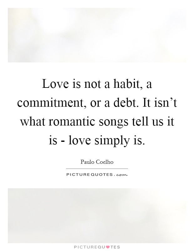 Love is not a habit, a commitment, or a debt. It isn't what romantic songs tell us it is - love simply is Picture Quote #1