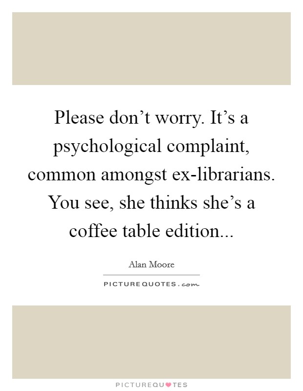 Please don't worry. It's a psychological complaint, common amongst ex-librarians. You see, she thinks she's a coffee table edition Picture Quote #1
