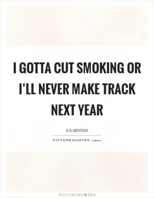 I gotta cut smoking or I’ll never make track next year Picture Quote #1