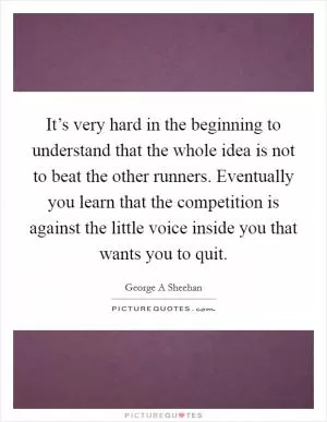 It’s very hard in the beginning to understand that the whole idea is not to beat the other runners. Eventually you learn that the competition is against the little voice inside you that wants you to quit Picture Quote #1