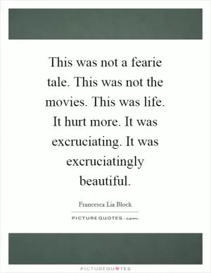 This was not a fearie tale. This was not the movies. This was life. It hurt more. It was excruciating. It was excruciatingly beautiful Picture Quote #1