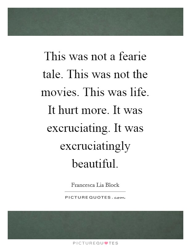 This was not a fearie tale. This was not the movies. This was life. It hurt more. It was excruciating. It was excruciatingly beautiful Picture Quote #1