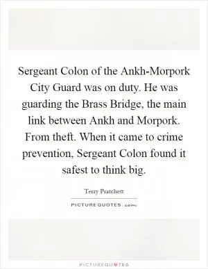 Sergeant Colon of the Ankh-Morpork City Guard was on duty. He was guarding the Brass Bridge, the main link between Ankh and Morpork. From theft. When it came to crime prevention, Sergeant Colon found it safest to think big Picture Quote #1