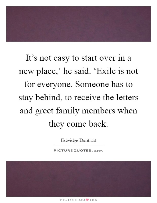 It's not easy to start over in a new place,' he said. ‘Exile is not for everyone. Someone has to stay behind, to receive the letters and greet family members when they come back Picture Quote #1