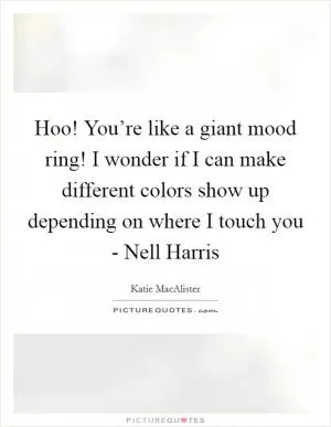 Hoo! You’re like a giant mood ring! I wonder if I can make different colors show up depending on where I touch you - Nell Harris Picture Quote #1