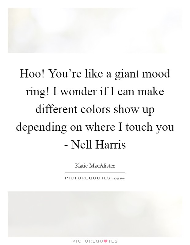 Hoo! You're like a giant mood ring! I wonder if I can make different colors show up depending on where I touch you - Nell Harris Picture Quote #1