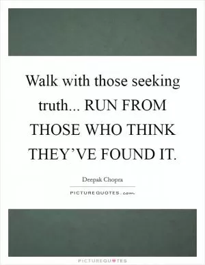 Walk with those seeking truth... RUN FROM THOSE WHO THINK THEY’VE FOUND IT Picture Quote #1